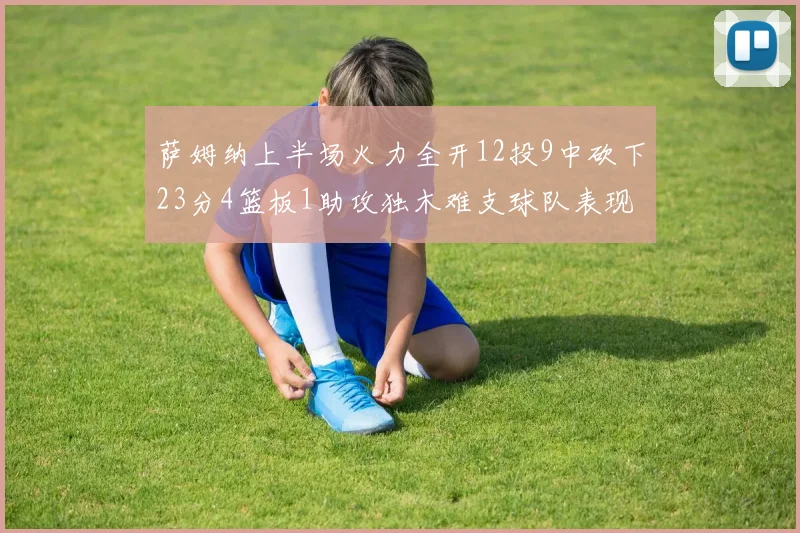 萨姆纳上半场火力全开12投9中砍下23分4篮板1助攻独木难支球队表现不佳