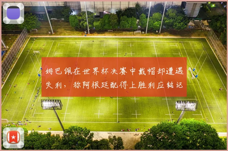 姆巴佩在世界杯决赛中戴帽却遭遇失利，称阿根廷配得上胜利应铭记这一刻