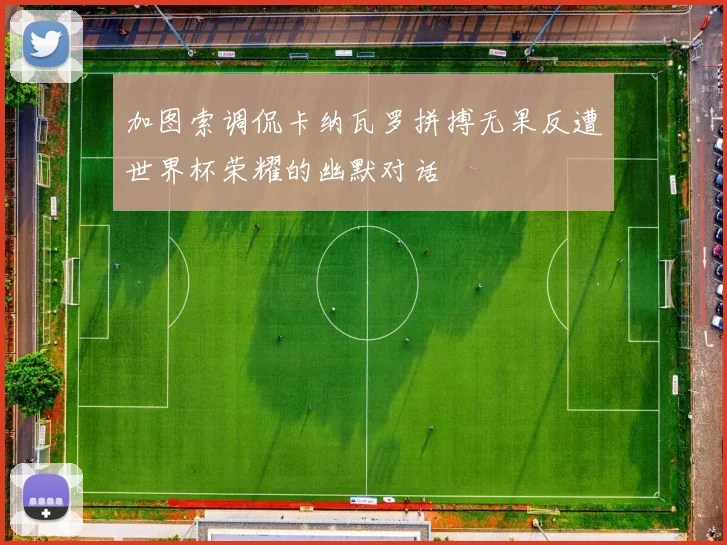 加图索调侃卡纳瓦罗拼搏无果反遭世界杯荣耀的幽默对话