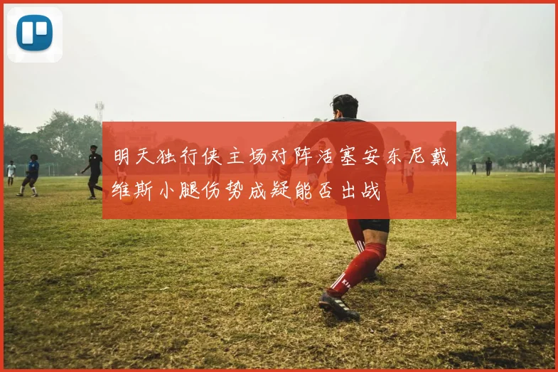 明天独行侠主场对阵活塞安东尼戴维斯小腿伤势成疑能否出战