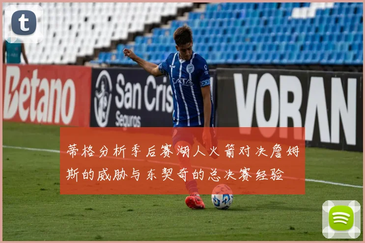 蒂格分析季后赛湖人火箭对决詹姆斯的威胁与东契奇的总决赛经验