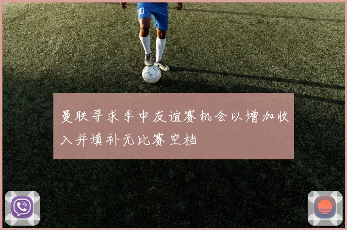 曼联寻求季中友谊赛机会以增加收入并填补无比赛空档