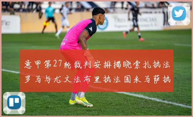 意甲第27轮裁判安排揭晓索扎执法罗马与尤文法布里执法国米马萨执法米兰