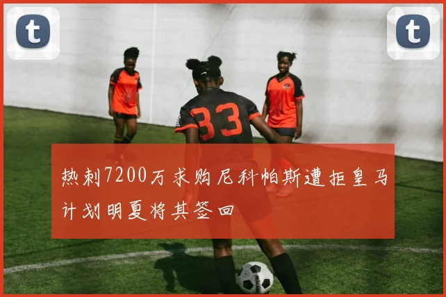 热刺7200万求购尼科帕斯遭拒皇马计划明夏将其签回