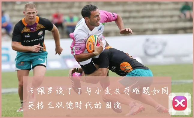 卡佩罗谈丁丁与小麦共存难题如同英格兰双德时代的困境