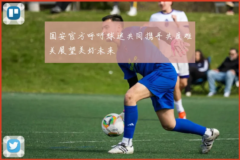 国安官方呼吁球迷共同携手共度难关展望美好未来