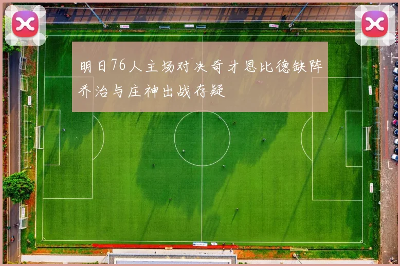明日76人主场对决奇才恩比德缺阵乔治与庄神出战存疑