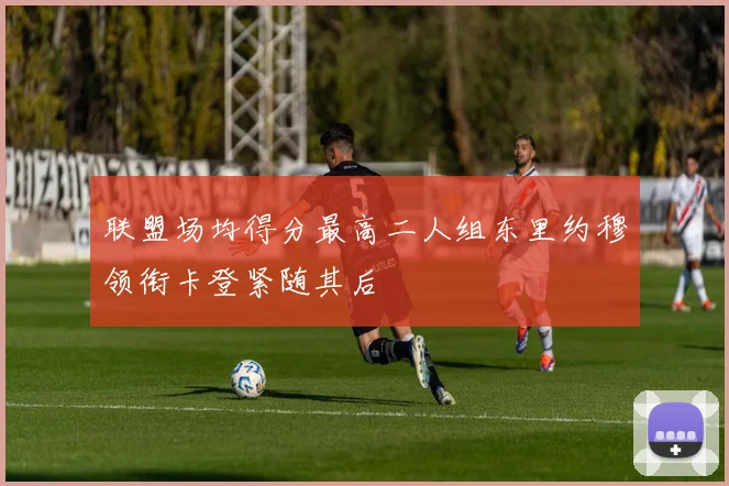 联盟场均得分最高二人组东里约穆领衔卡登紧随其后