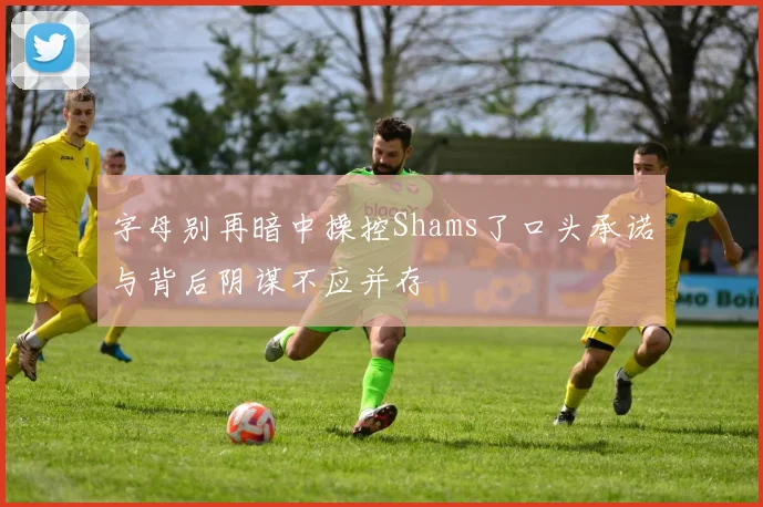 字母别再暗中操控Shams了口头承诺与背后阴谋不应并存