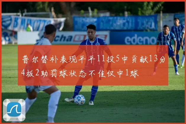 普尔替补表现平平11投5中贡献13分4板2助罚球状态不佳仅中1球