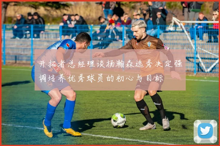 开拓者总经理谈杨瀚森选秀决定强调培养优秀球员的初心与目标