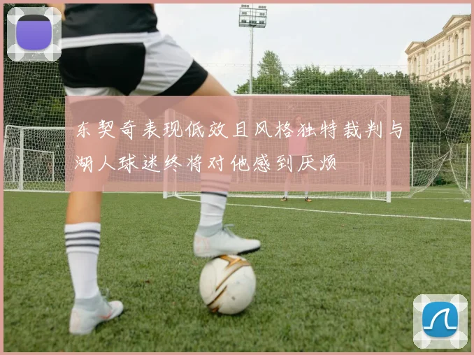 东契奇表现低效且风格独特裁判与湖人球迷终将对他感到厌烦
