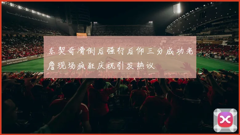 东契奇滑倒后强行后仰三分成功老詹现场疯狂庆祝引发热议