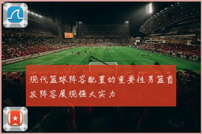 现代篮球阵容配置的重要性男篮首发阵容展现强大实力