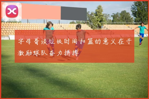 字母哥谈垃圾时间扣篮的意义在于激励球队奋力拼搏