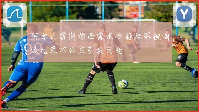 阿尔瓦雷斯称西蒙尼冷静欧冠被淘汰结果不公正引发讨论