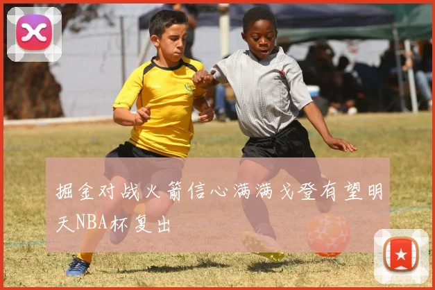 掘金对战火箭信心满满戈登有望明天NBA杯复出