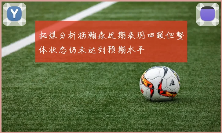 拓媒分析杨瀚森近期表现回暖但整体状态仍未达到预期水平