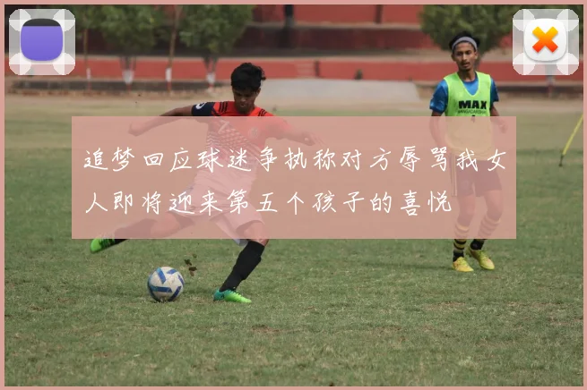 追梦回应球迷争执称对方辱骂我女人即将迎来第五个孩子的喜悦
