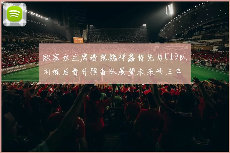 欧塞尔主席透露魏祥鑫将先与U19队训练后晋升预备队展望未来两三年进入一线队