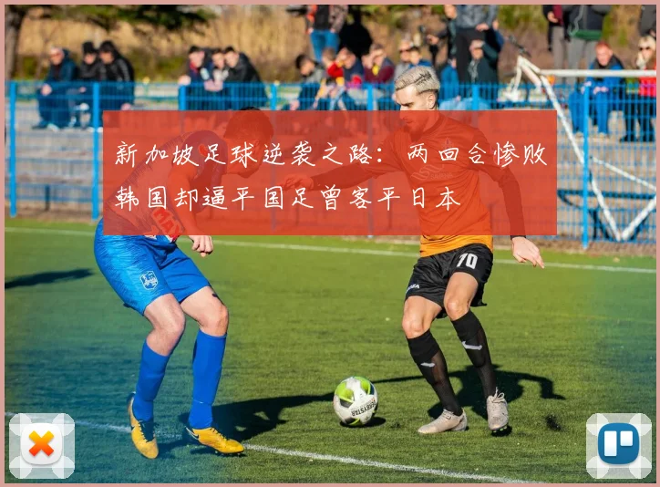 新加坡足球逆袭之路：两回合惨败韩国却逼平国足曾客平日本
