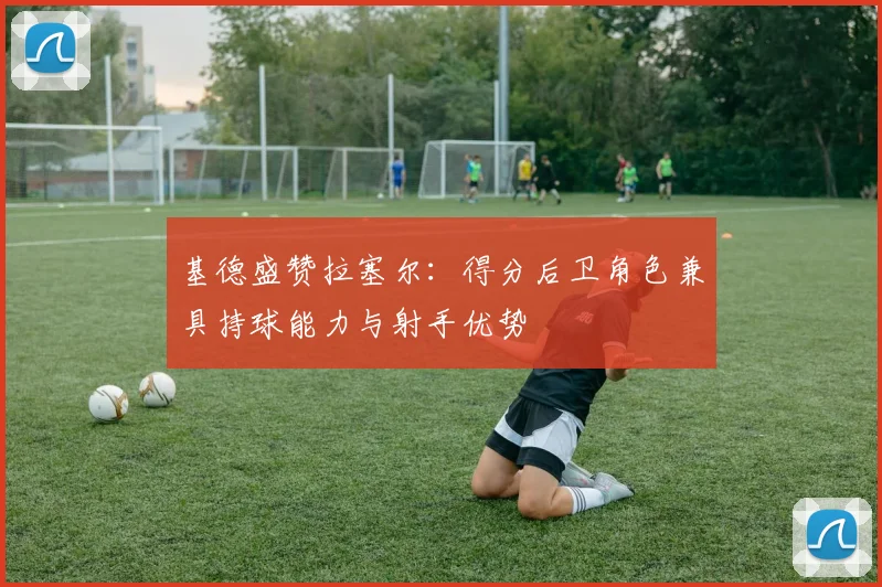 基德盛赞拉塞尔：得分后卫角色兼具持球能力与射手优势