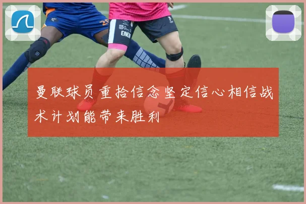 曼联球员重拾信念坚定信心相信战术计划能带来胜利