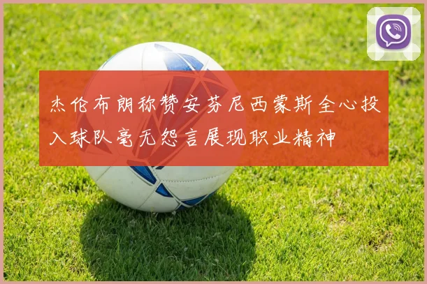 杰伦布朗称赞安芬尼西蒙斯全心投入球队毫无怨言展现职业精神