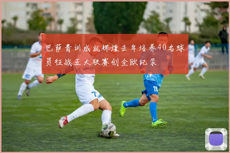 巴萨青训成就辉煌去年培养40名球员征战五大联赛创全欧纪录