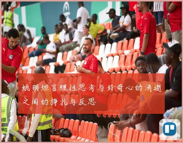 姚明坦言理性思考与好奇心的消逝之间的挣扎与反思