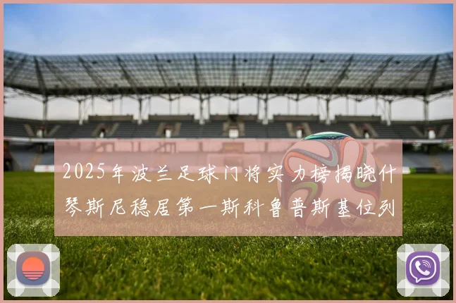 2025年波兰足球门将实力榜揭晓什琴斯尼稳居第一斯科鲁普斯基位列第三