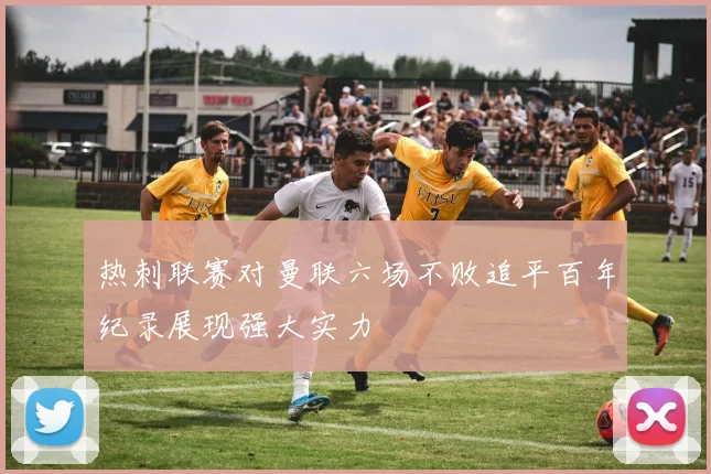 热刺联赛对曼联六场不败追平百年纪录展现强大实力