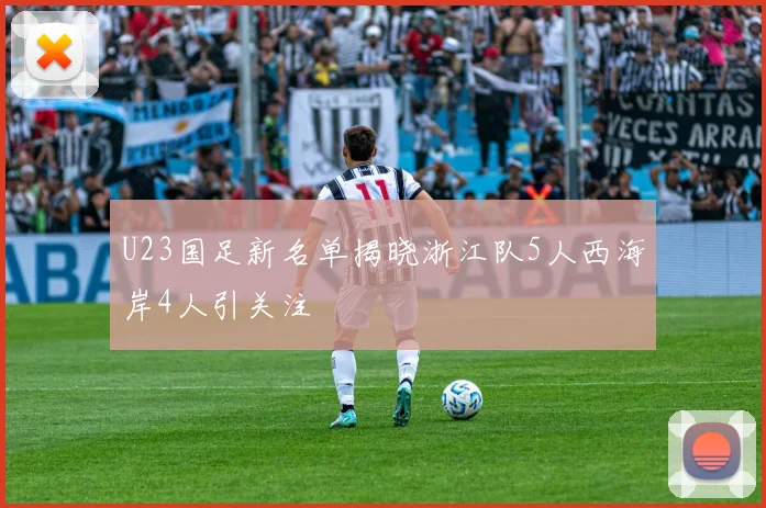 U23国足新名单揭晓浙江队5人西海岸4人引关注