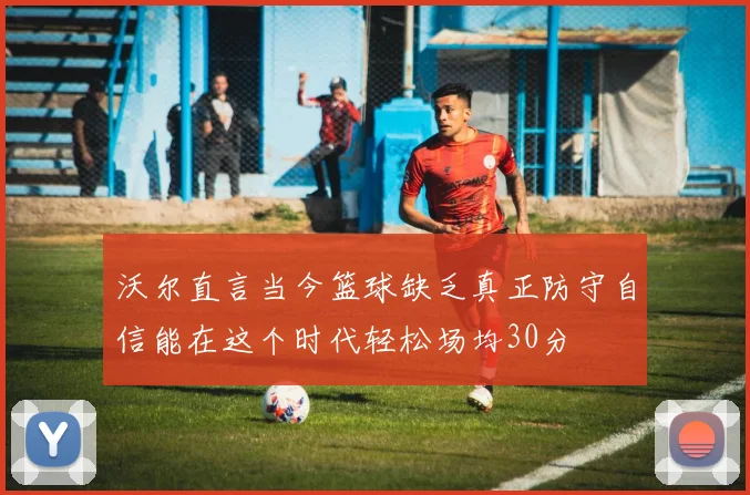 沃尔直言当今篮球缺乏真正防守自信能在这个时代轻松场均30分