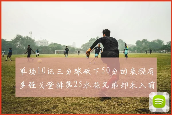 单场10记三分球砍下50分的表现有多强戈登排第25水花兄弟却未入前三