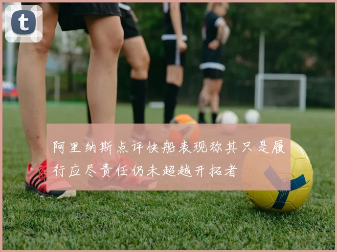 阿里纳斯点评快船表现称其只是履行应尽责任仍未超越开拓者