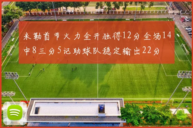 米勒首节火力全开独得12分全场14中8三分5记助球队稳定输出22分