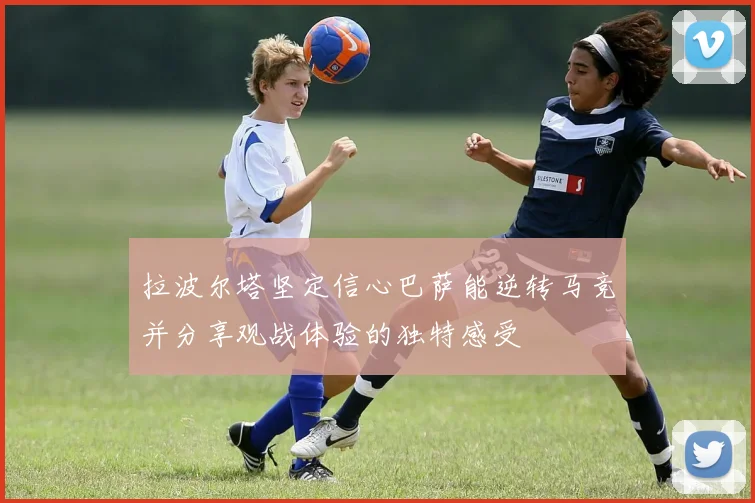 拉波尔塔坚定信心巴萨能逆转马竞并分享观战体验的独特感受