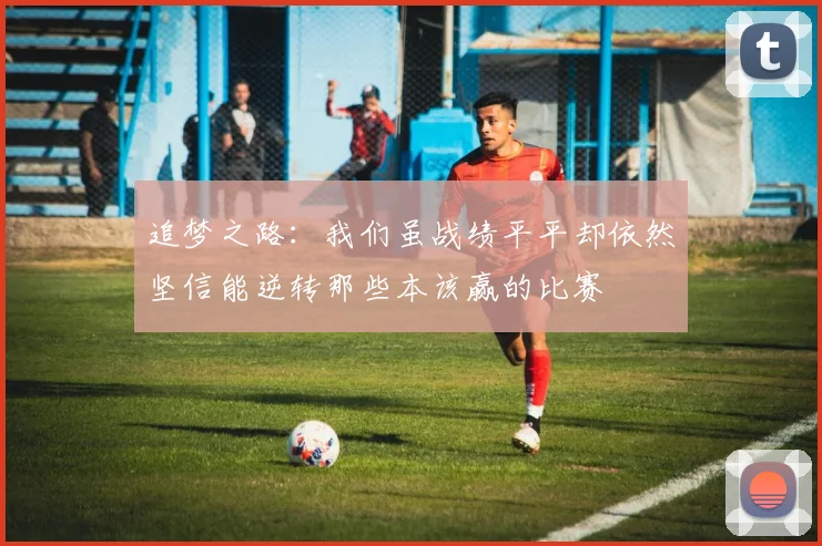 追梦之路：我们虽战绩平平却依然坚信能逆转那些本该赢的比赛