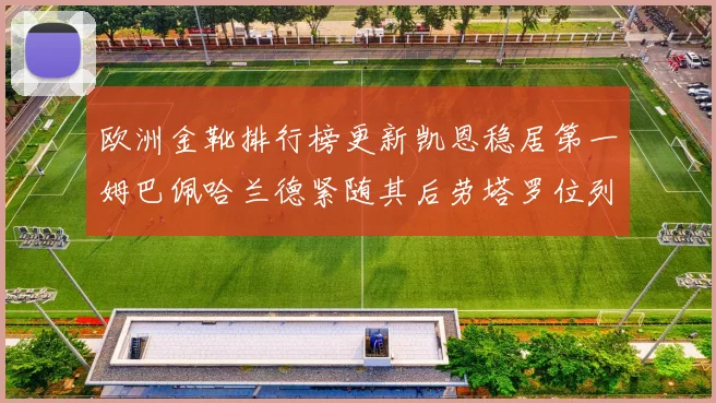 欧洲金靴排行榜更新凯恩稳居第一姆巴佩哈兰德紧随其后劳塔罗位列第十