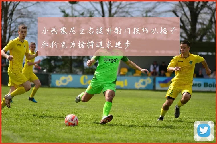 小西蒙尼立志提升射门技巧以格子和科克为榜样追求进步