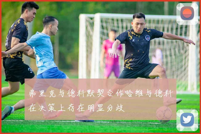 弗里克与德科默契合作哈维与德科在决策上存在明显分歧