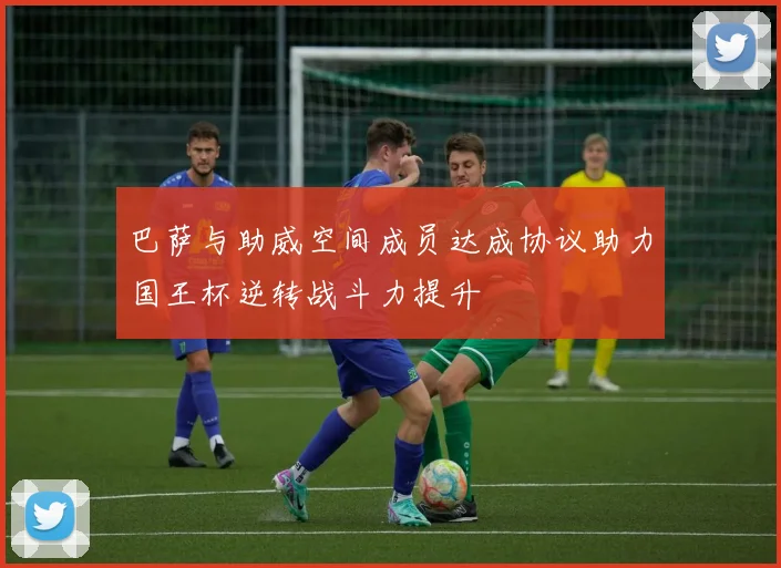 巴萨与助威空间成员达成协议助力国王杯逆转战斗力提升
