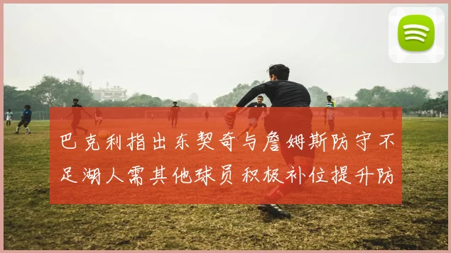 巴克利指出东契奇与詹姆斯防守不足湖人需其他球员积极补位提升防守力度