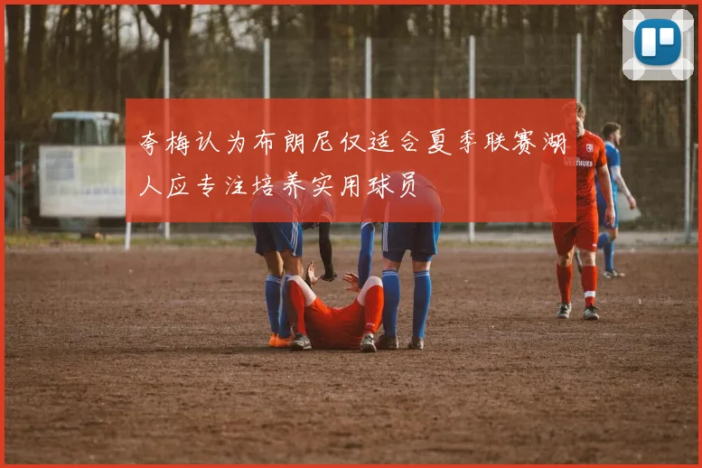 夸梅认为布朗尼仅适合夏季联赛湖人应专注培养实用球员