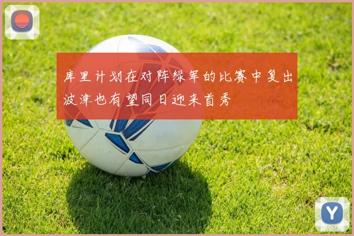 库里计划在对阵绿军的比赛中复出波津也有望同日迎来首秀