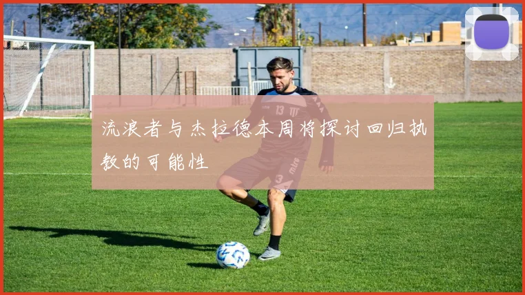 流浪者与杰拉德本周将探讨回归执教的可能性