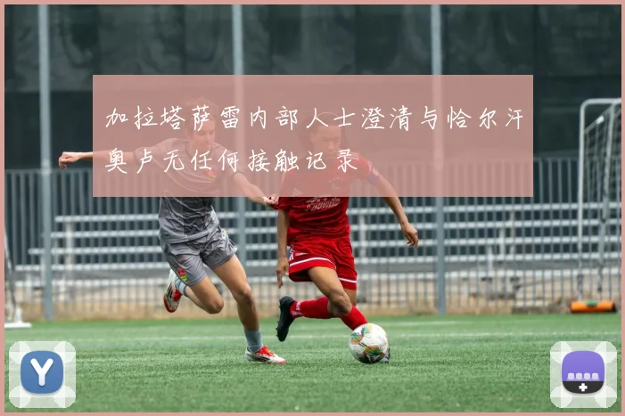 加拉塔萨雷内部人士澄清与恰尔汗奥卢无任何接触记录