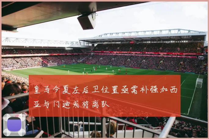 皇马今夏左后卫位置亟需补强加西亚与门迪或将离队