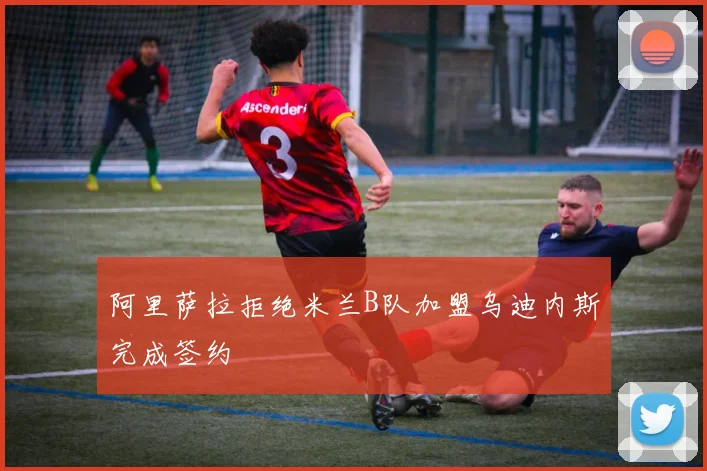 阿里萨拉拒绝米兰B队加盟乌迪内斯完成签约